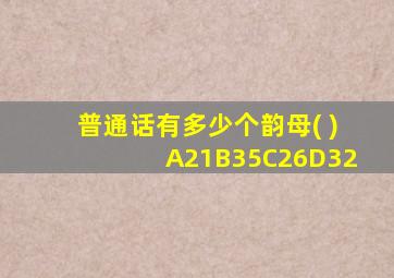 普通话有多少个韵母( )A21B35C26D32